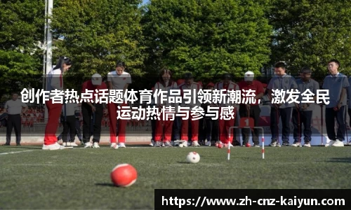 创作者热点话题体育作品引领新潮流，激发全民运动热情与参与感