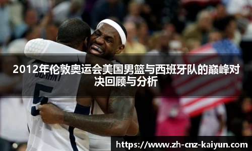 2012年伦敦奥运会美国男篮与西班牙队的巅峰对决回顾与分析